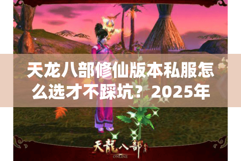 天龙八部修仙版本私服怎么选才不踩坑？2025年新服避雷指南