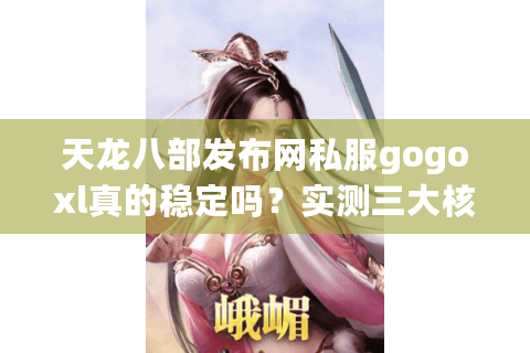天龙八部发布网私服gogoxl真的稳定吗？实测三大核心痛点与解决方案