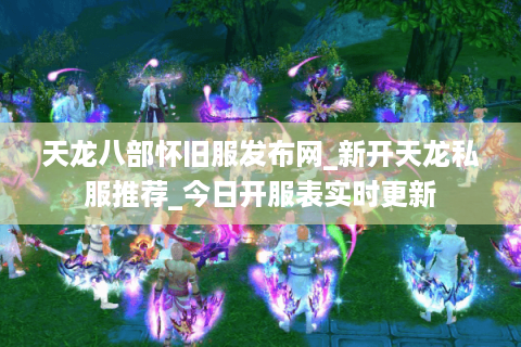 天龙八部怀旧服发布网_新开天龙私服推荐_今日开服表实时更新