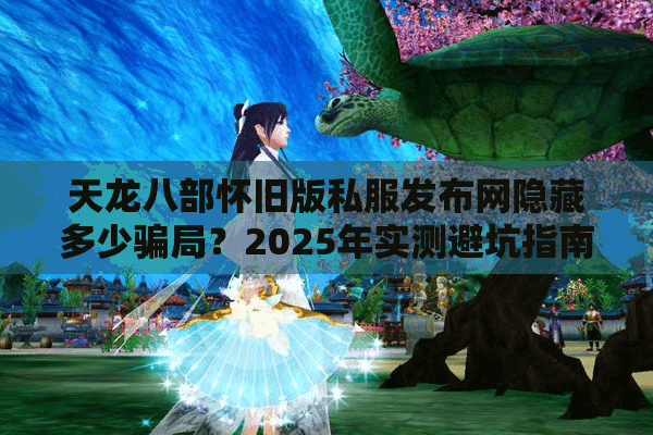 天龙八部怀旧版私服发布网隐藏多少骗局?2025年实测避坑指南 天龙八部怀旧版私服发布网隐藏多少骗局?2025年实测避坑指南