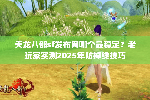 天龙八部sf发布网哪个最稳定？老玩家实测2025年防掉线技巧