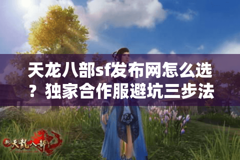 天龙八部sf发布网怎么选？独家合作服避坑三步法