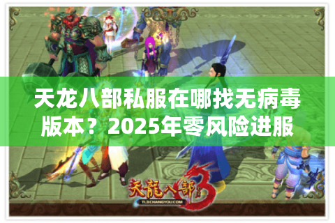 天龙八部私服在哪找无病毒版本？2025年零风险进服指南