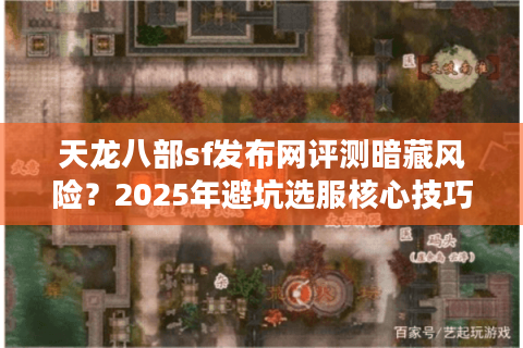 天龙八部sf发布网评测暗藏风险？2025年避坑选服核心技巧