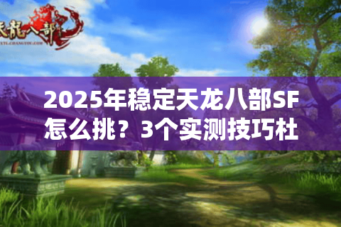 2025年稳定天龙八部SF怎么挑？3个实测技巧杜绝闪退封号