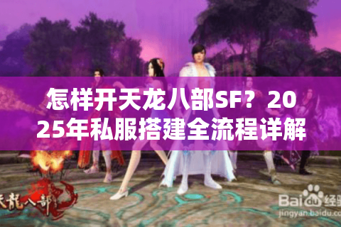 怎样开天龙八部SF？2025年私服搭建全流程详解与避坑指南