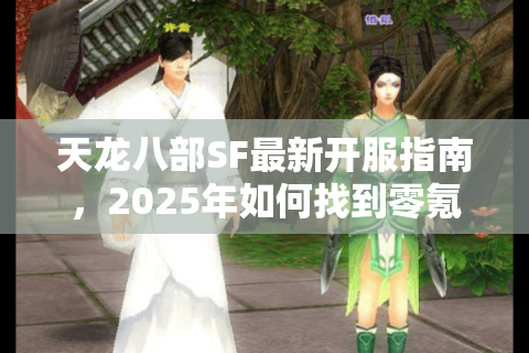 天龙八部SF最新开服指南，2025年如何找到零氪金高爆率服务器？
