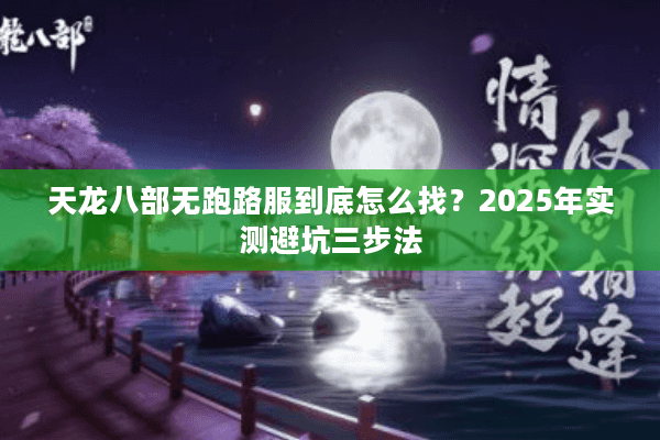 天龙八部无跑路服到底怎么找？2025年实测避坑三步法