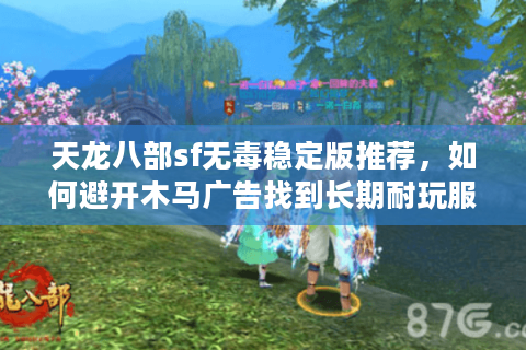 天龙八部sf无毒稳定版推荐，如何避开木马广告找到长期耐玩服？