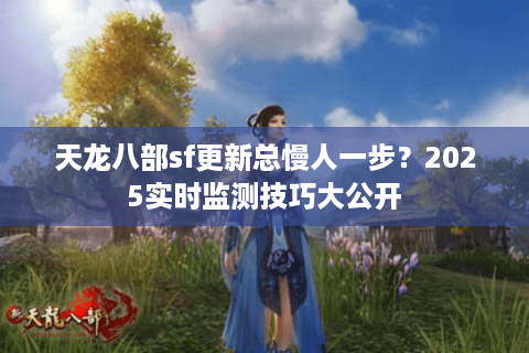 天龙八部sf更新总慢人一步？2025实时监测技巧大公开