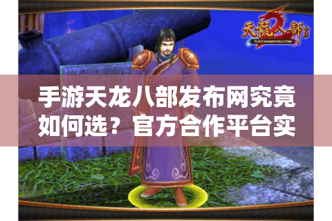 手游天龙八部发布网究竟如何选？官方合作平台实测指南