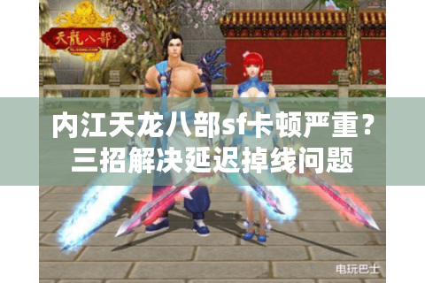 内江天龙八部sf卡顿严重？三招解决延迟掉线问题