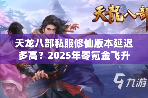 天龙八部私服修仙版本延迟多高？2025年零氪金飞升指南揭秘