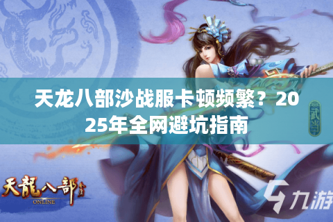 天龙八部沙战服卡顿频繁?2025年全网避坑指南 天龙八部沙战服卡顿频繁?2025年全网避坑指南