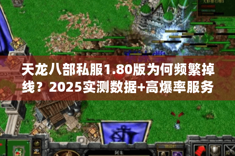 天龙八部私服1.80版为何频繁掉线？2025实测数据+高爆率服务器筛选术
