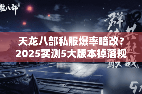天龙八部私服爆率暗改？2025实测5大版本掉落规律揭秘