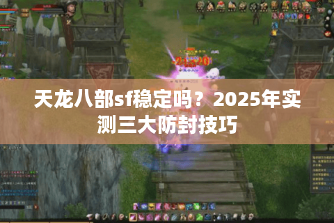 天龙八部sf稳定吗？2025年实测三大防封技巧