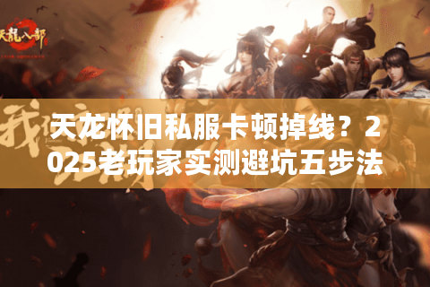 天龙怀旧私服卡顿掉线？2025老玩家实测避坑五步法