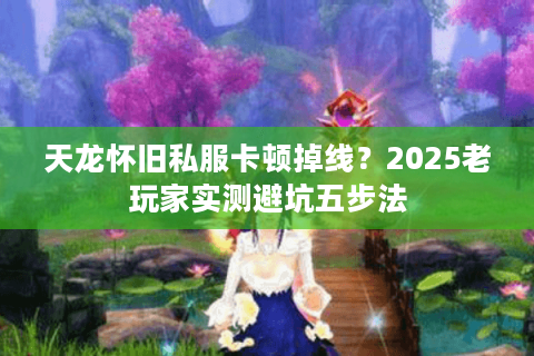 天龙怀旧私服卡顿掉线？2025老玩家实测避坑五步法