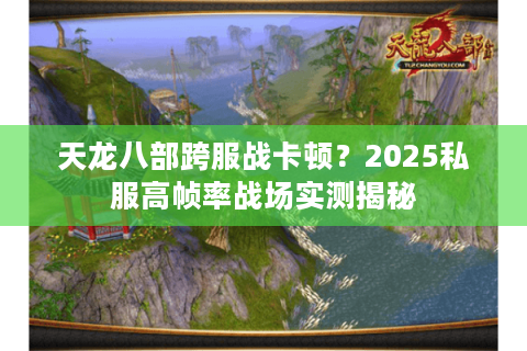 天龙八部跨服战卡顿？2025私服高帧率战场实测揭秘