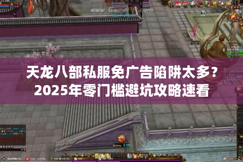 天龙八部私服免广告陷阱太多？2025年零门槛避坑攻略速看