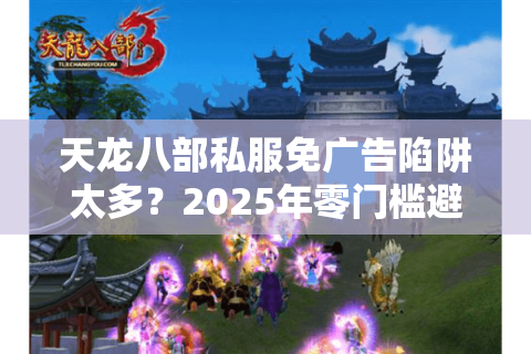 天龙八部私服免广告陷阱太多？2025年零门槛避坑攻略速看