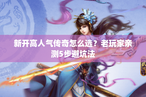 新开高人气传奇怎么选？老玩家亲测5步避坑法