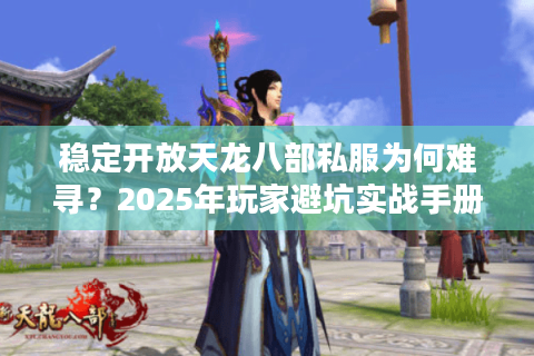 稳定开放天龙八部私服为何难寻?2025年玩家避坑实战手册 稳定开放天龙八部私服为何难寻?2025年玩家避坑实战手册