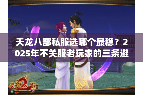 天龙八部私服选哪个最稳？2025年不关服老玩家的三条避坑法则