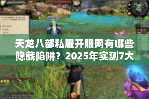 天龙八部私服开服网有哪些隐藏陷阱？2025年实测7大避坑法则