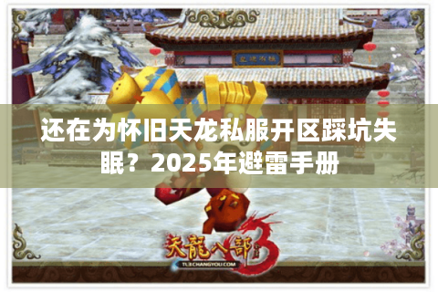 还在为怀旧天龙私服开区踩坑失眠？2025年避雷手册