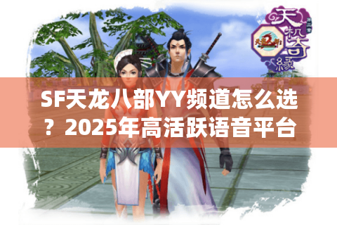 SF天龙八部YY频道怎么选？2025年高活跃语音平台实测推荐