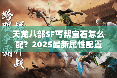 天龙八部SF丐帮宝石怎么配？2025最新属性配置实战攻略