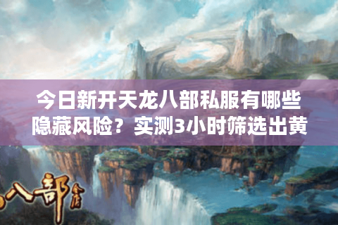 今日新开天龙八部私服有哪些隐藏风险？实测3小时筛选出黄金服