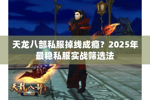 天龙八部私服掉线成瘾?2025年最稳私服实战筛选法 天龙八部私服掉线成瘾?2025年最稳私服实战筛选法