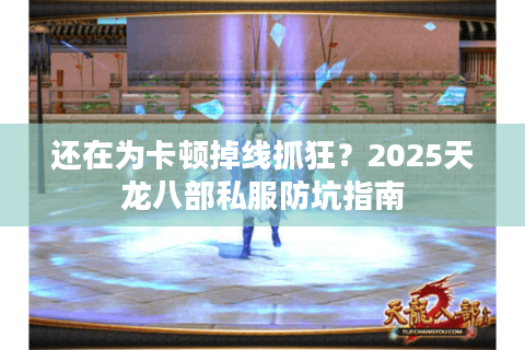 还在为卡顿掉线抓狂？2025天龙八部私服防坑指南
