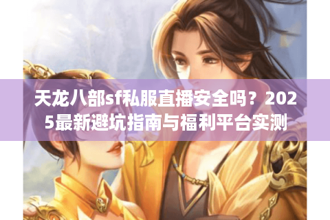 天龙八部sf私服直播安全吗？2025最新避坑指南与福利平台实测