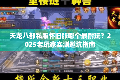 天龙八部私服怀旧服哪个最耐玩？2025老玩家实测避坑指南