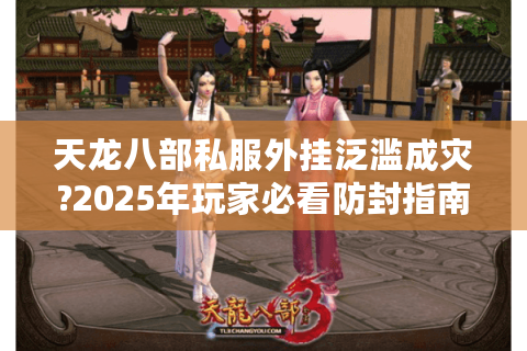 天龙八部私服外挂泛滥成灾?2025年玩家必看防封指南