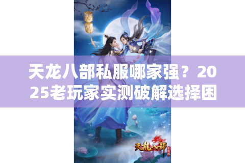 天龙八部私服哪家强?2025老玩家实测破解选择困局 天龙八部私服哪家强?2025老玩家实测破解选择困局