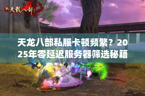天龙八部私服卡顿频繁?2025年零延迟服务器筛选秘籍 天龙八部私服卡顿频繁?2025年零延迟服务器筛选秘籍