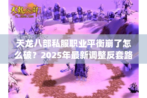 天龙八部私服职业平衡崩了怎么破?2025年最新调整反套路选职法 天龙八部私服职业平衡崩了怎么破?2025年最新调整反套路选职法
