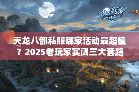 天龙八部私服哪家活动最超值?2025老玩家实测三大套路 天龙八部私服哪家活动最超值?2025老玩家实测三大套路