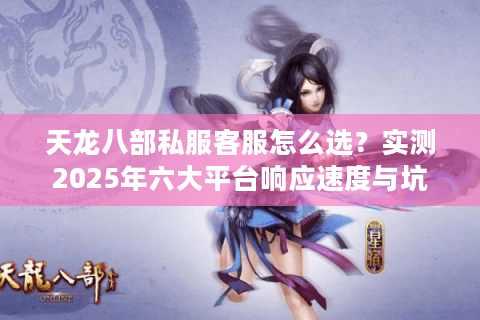 天龙八部私服客服怎么选？实测2025年六大平台响应速度与坑点预警