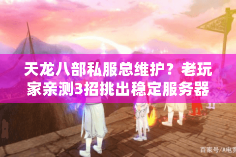 天龙八部私服总维护?老玩家亲测3招挑出稳定服务器 天龙八部私服总维护?老玩家亲测3招挑出稳定服务器