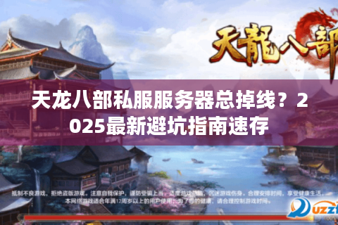 天龙八部私服服务器总掉线？2025最新避坑指南速存