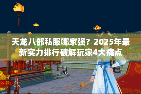 天龙八部私服哪家强？2025年最新实力排行破解玩家4大痛点