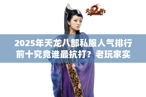2025年天龙八部私服人气排行前十究竟谁最抗打?老玩家实测避坑指南 2025年天龙八部私服人气排行前十究竟谁最抗打?老玩家实测避坑指南
