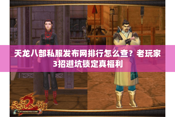 天龙八部私服发布网排行怎么查？老玩家3招避坑锁定真福利