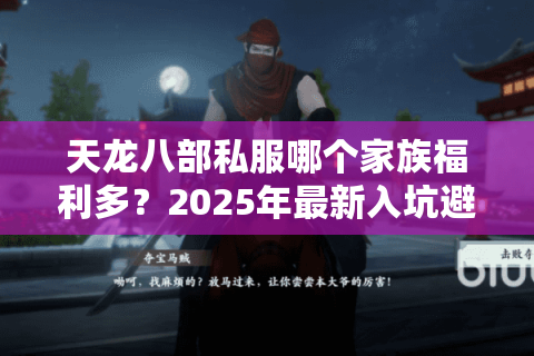 天龙八部私服哪个家族福利多?2025年最新入坑避坑指南 天龙八部私服哪个家族福利多?2025年最新入坑避坑指南